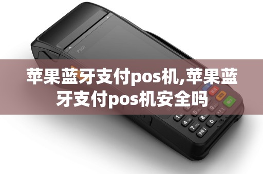 苹果蓝牙支付pos机,苹果蓝牙支付pos机安全吗