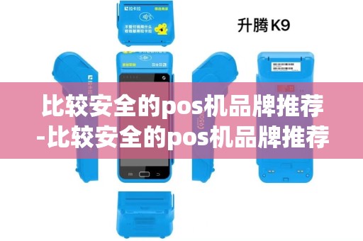 比较安全的pos机品牌推荐-比较安全的pos机品牌推荐详细介绍