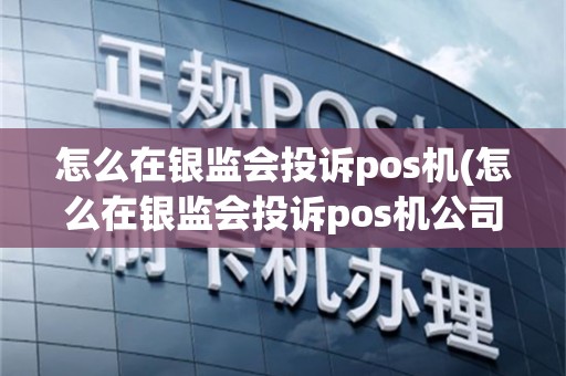 怎么在银监会投诉pos机(怎么在银监会投诉pos机公司)