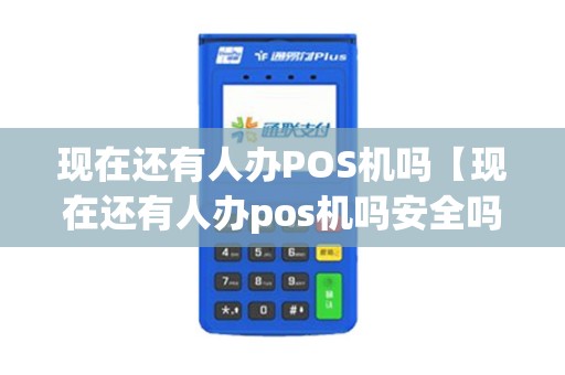 现在还有人办POS机吗【现在还有人办pos机吗安全吗】