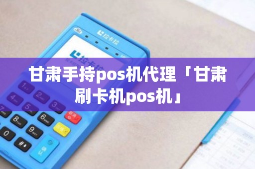甘肃手持pos机代理「甘肃刷卡机pos机」