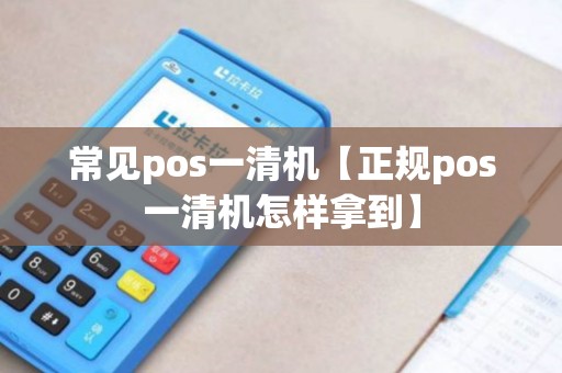 常见pos一清机【正规pos一清机怎样拿到】