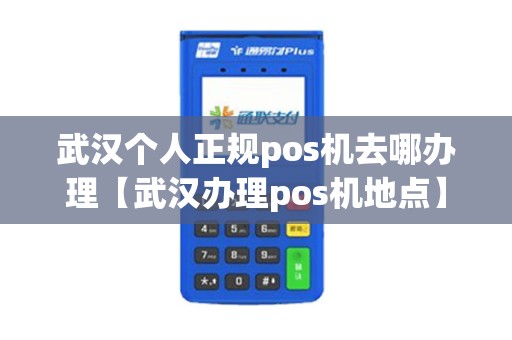 武汉个人正规pos机去哪办理【武汉办理pos机地点】