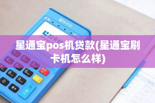 星通宝pos机贷款(星通宝刷卡机怎么样)