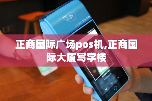 正商国际广场pos机,正商国际大厦写字楼