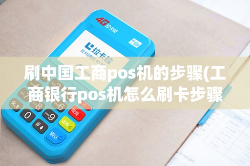 刷中国工商pos机的步骤(工商银行pos机怎么刷卡步骤)