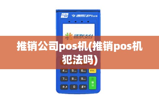 推销公司pos机(推销pos机犯法吗)