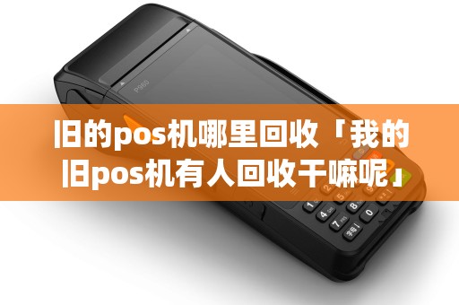 旧的pos机哪里回收「我的旧pos机有人回收干嘛呢」