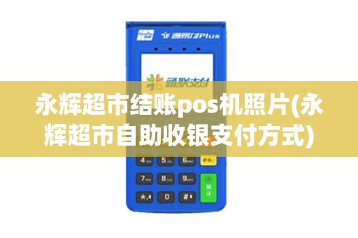 永辉超市结账pos机照片(永辉超市自助收银支付方式)