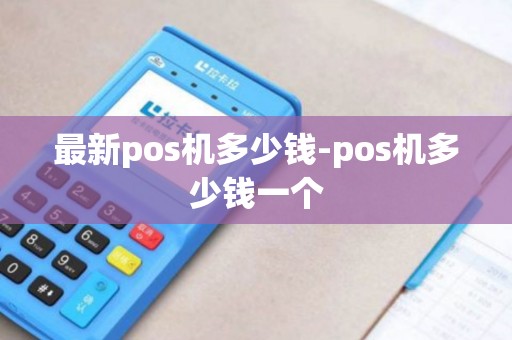 最新pos机多少钱-pos机多少钱一个