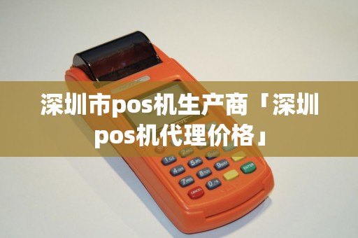 深圳市pos机生产商「深圳pos机代理价格」
