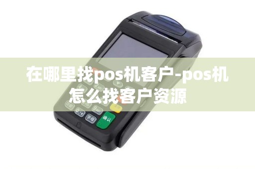 在哪里找pos机客户-pos机怎么找客户资源