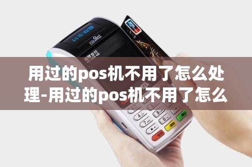 用过的pos机不用了怎么处理-用过的pos机不用了怎么处理好