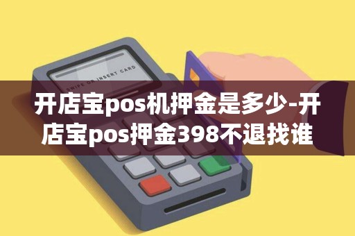 开店宝pos机押金是多少-开店宝pos押金398不退找谁