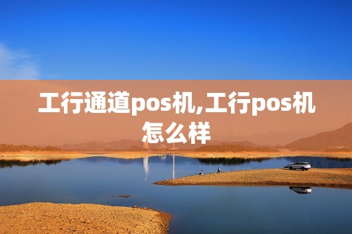 工行通道pos机,工行pos机怎么样
