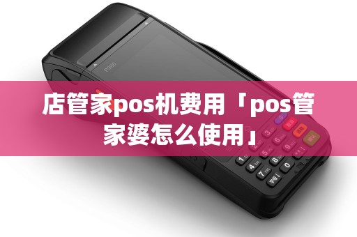 店管家pos机费用「pos管家婆怎么使用」