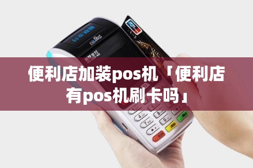 便利店加装pos机「便利店有pos机刷卡吗」