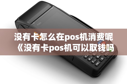 没有卡怎么在pos机消费呢《没有卡pos机可以取钱吗》