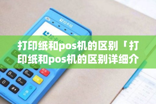 打印纸和pos机的区别「打印纸和pos机的区别详细介绍」