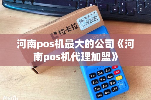 河南pos机最大的公司《河南pos机代理加盟》
