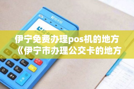 伊宁免费办理pos机的地方《伊宁市办理公交卡的地方都有哪些》