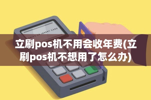 立刷pos机不用会收年费(立刷pos机不想用了怎么办)