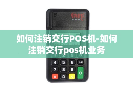如何注销交行POS机-如何注销交行pos机业务