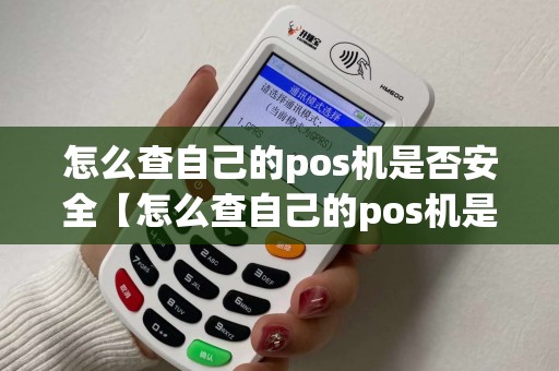 怎么查自己的pos机是否安全【怎么查自己的pos机是否安全详细介绍】