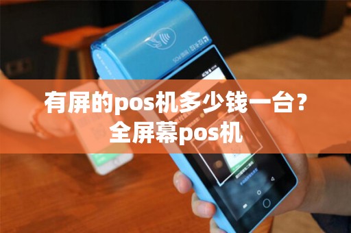 有屏的pos机多少钱一台？全屏幕pos机