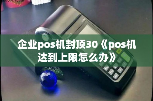 企业pos机封顶30《pos机达到上限怎么办》