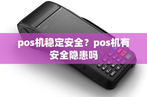 pos机稳定安全？pos机有安全隐患吗