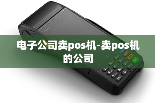 电子公司卖pos机-卖pos机的公司