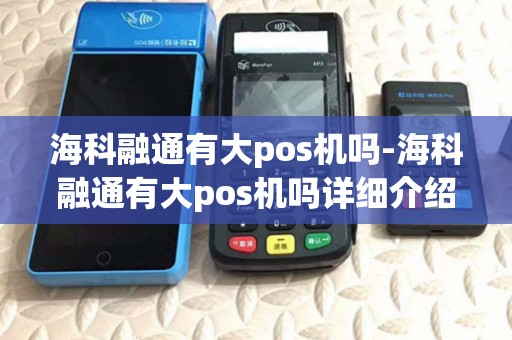 海科融通有大pos机吗-海科融通有大pos机吗详细介绍