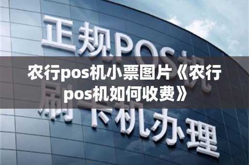 农行pos机小票图片《农行pos机如何收费》