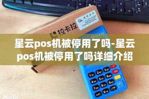 星云pos机被停用了吗-星云pos机被停用了吗详细介绍