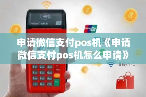 申请微信支付pos机《申请微信支付pos机怎么申请》