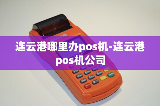 连云港哪里办pos机-连云港pos机公司
