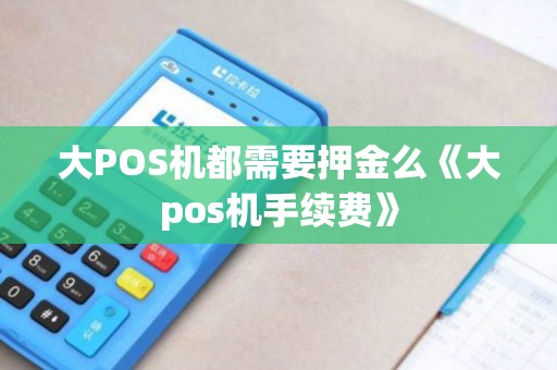 大POS机都需要押金么《大pos机手续费》