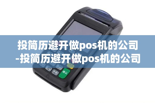 投简历避开做pos机的公司-投简历避开做pos机的公司详细介绍