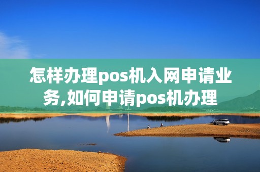 怎样办理pos机入网申请业务,如何申请pos机办理