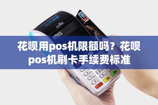 花呗用pos机限额吗？花呗pos机刷卡手续费标准