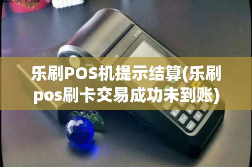 乐刷POS机提示结算(乐刷pos刷卡交易成功未到账)