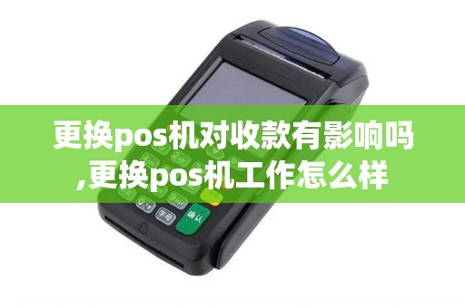 更换pos机对收款有影响吗,更换pos机工作怎么样