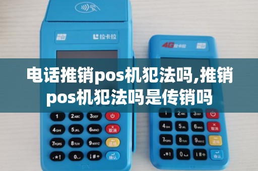 电话推销pos机犯法吗,推销pos机犯法吗是传销吗