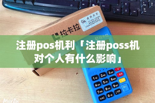 注册pos机利「注册poss机对个人有什么影响」