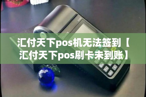 汇付天下pos机无法签到【汇付天下pos刷卡未到账】