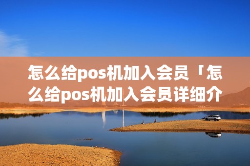 怎么给pos机加入会员「怎么给pos机加入会员详细介绍」