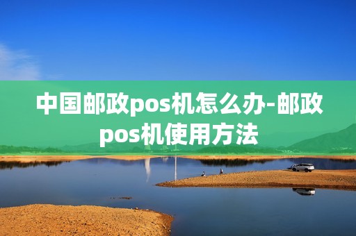 中国邮政pos机怎么办-邮政pos机使用方法