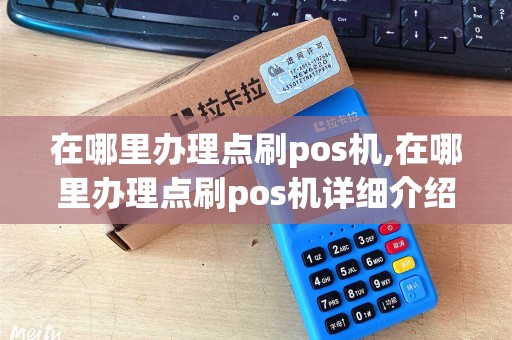 在哪里办理点刷pos机,在哪里办理点刷pos机详细介绍