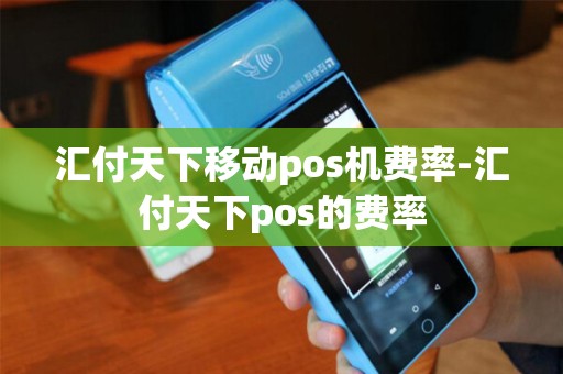 汇付天下移动pos机费率-汇付天下pos的费率